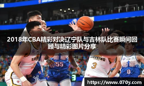 2018年CBA精彩对决辽宁队与吉林队比赛瞬间回顾与精彩图片分享