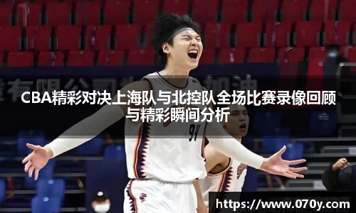 CBA精彩对决上海队与北控队全场比赛录像回顾与精彩瞬间分析