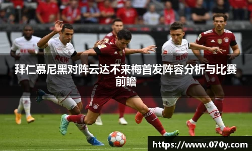 拜仁慕尼黑对阵云达不来梅首发阵容分析与比赛前瞻