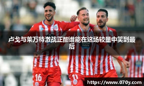 卢戈与莱万特激战正酣谁能在这场较量中笑到最后